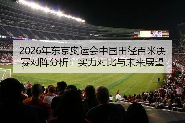 2026年东京奥运会中国田径百米决赛对阵分析：实力对比与未来展望