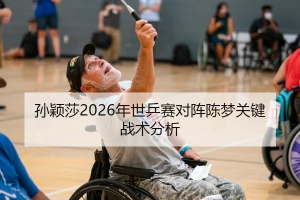 孙颖莎2026年世乒赛对阵陈梦关键战术分析