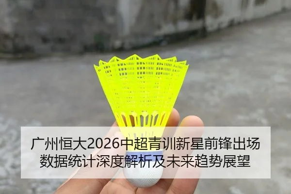 广州恒大2026中超青训新星前锋出场数据统计深度解析及未来趋势展望