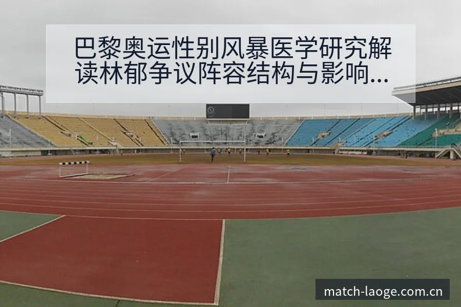 巴黎奥运性别风暴医学研究解读林郁争议阵容结构与影响分析 - 老哥网