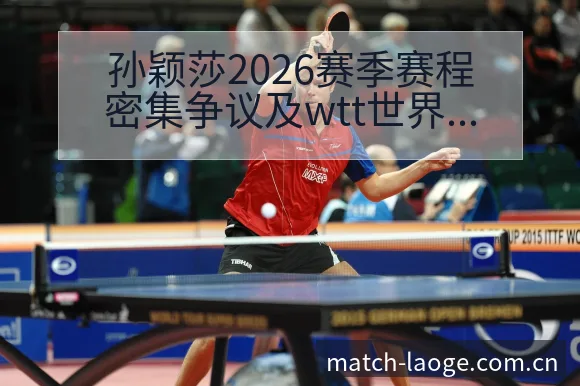 孙颖莎2026赛季赛程密集争议及wtt世界乒联赛事安排战 - 老哥网