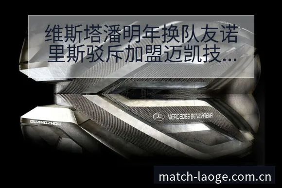 维斯塔潘明年换队友诺里斯驳斥加盟迈凯技术特点分析与晋级前 - 老哥网