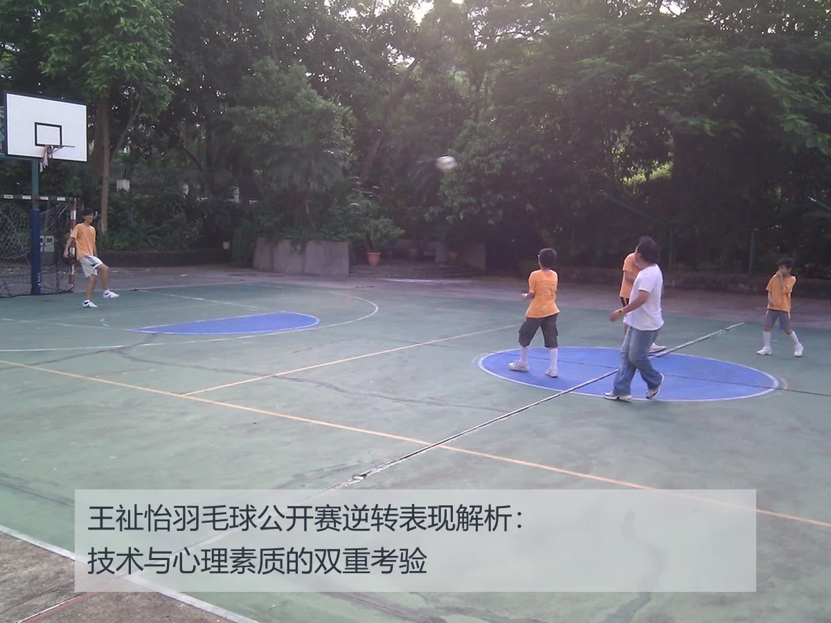 王祉怡羽毛球公开赛逆转表现解析:技术与心理素质的双重考验